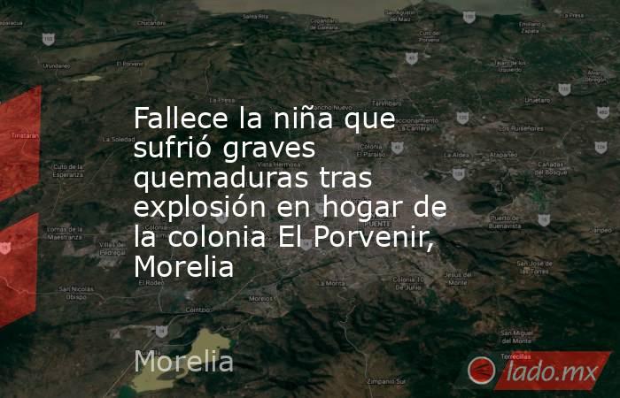 Fallece la niña que sufrió graves quemaduras tras explosión en hogar de la colonia El Porvenir, Morelia. Noticias en tiempo real