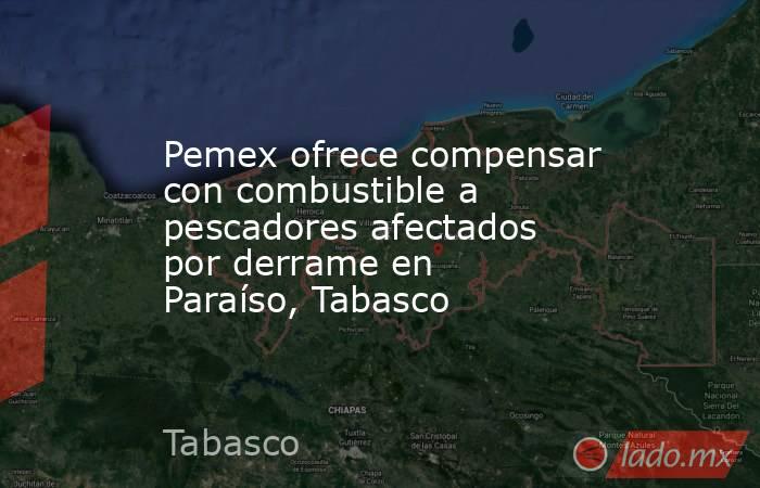 Pemex ofrece compensar con combustible a pescadores afectados por derrame en Paraíso, Tabasco. Noticias en tiempo real