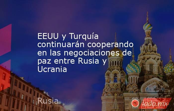EEUU y Turquía continuarán cooperando en las negociaciones de paz entre Rusia y Ucrania. Noticias en tiempo real