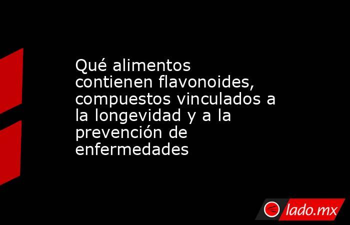 Qué alimentos contienen flavonoides, compuestos vinculados a la longevidad y a la prevención de enfermedades. Noticias en tiempo real