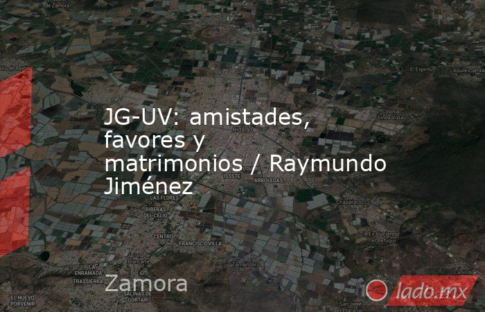 JG-UV: amistades, favores y matrimonios / Raymundo Jiménez. Noticias en tiempo real