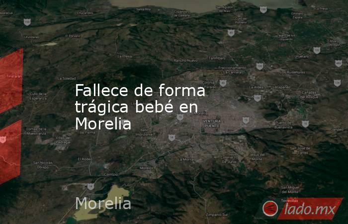 Fallece de forma trágica bebé en Morelia. Noticias en tiempo real