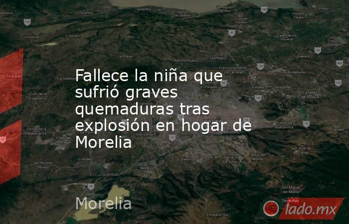 Fallece la niña que sufrió graves quemaduras tras explosión en hogar de Morelia. Noticias en tiempo real