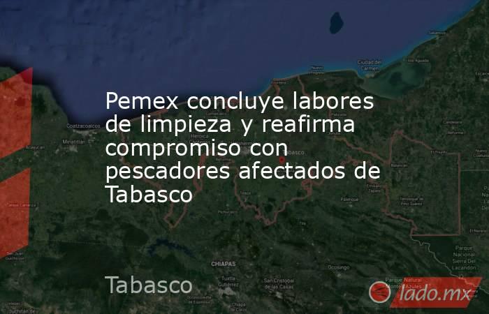 Pemex concluye labores de limpieza y reafirma compromiso con pescadores afectados de Tabasco. Noticias en tiempo real
