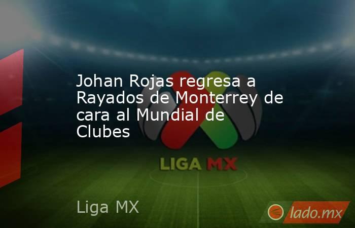 Johan Rojas regresa a Rayados de Monterrey de cara al Mundial de Clubes. Noticias en tiempo real