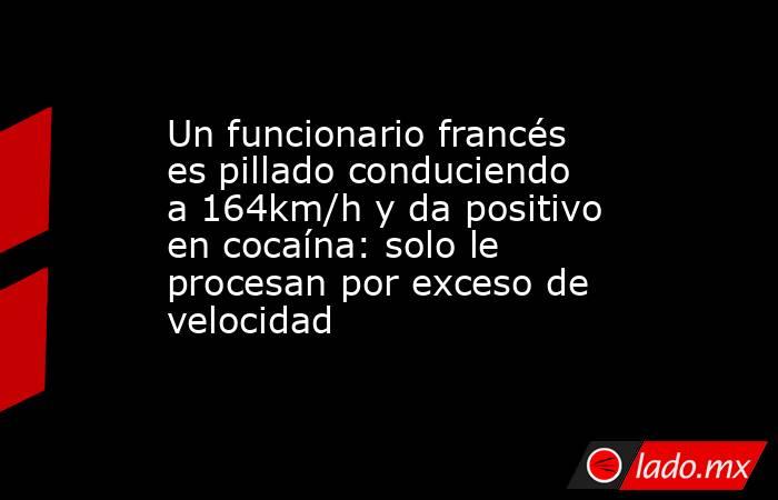 Un funcionario francés es pillado conduciendo a 164km/h y da positivo en cocaína: solo le procesan por exceso de velocidad. Noticias en tiempo real