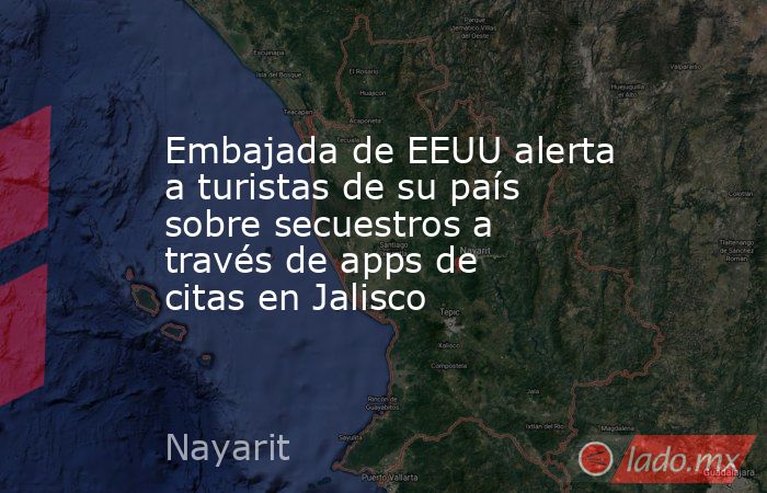 Embajada de EEUU alerta a turistas de su país sobre secuestros a través de apps de citas en Jalisco. Noticias en tiempo real