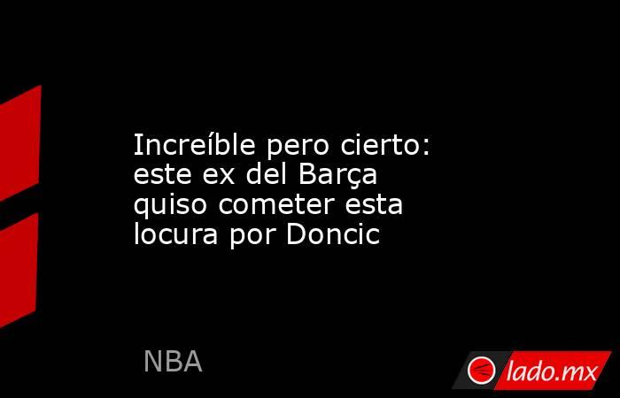                                         Increíble pero cierto: este ex del Barça quiso cometer esta locura por Doncic                                    . Noticias en tiempo real