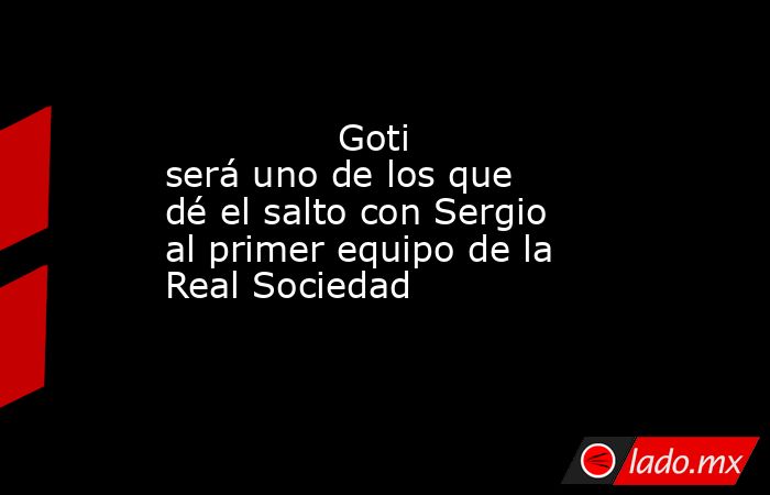                                                               Goti será uno de los que dé el salto con Sergio al primer equipo de la Real Sociedad                                                          . Noticias en tiempo real