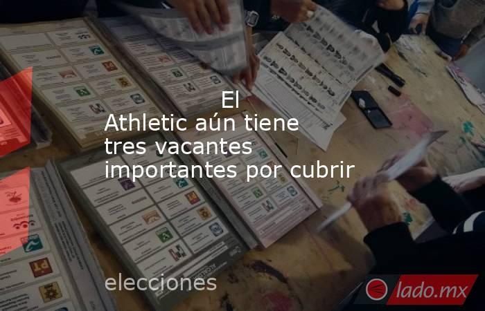                                                                El Athletic aún tiene tres vacantes importantes por cubrir                                                           . Noticias en tiempo real