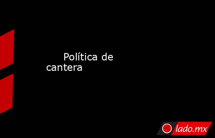                                                                              Política de cantera                                                                         . Noticias en tiempo real