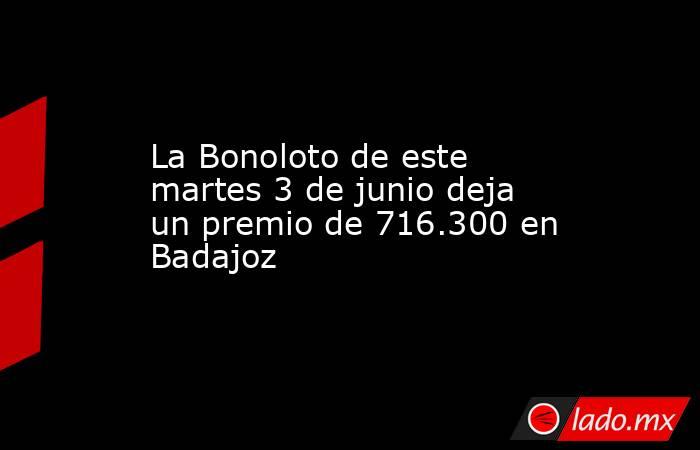 La Bonoloto de este martes 3 de junio deja un premio de 716.300 en Badajoz . Noticias en tiempo real