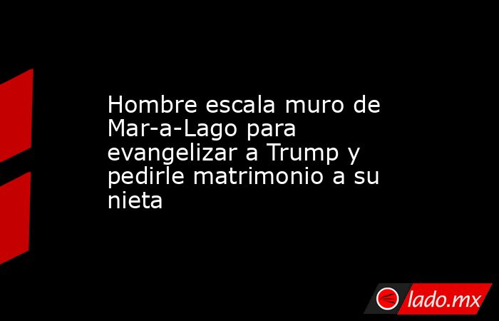 Hombre escala muro de Mar-a-Lago para evangelizar a Trump y pedirle matrimonio a su nieta. Noticias en tiempo real