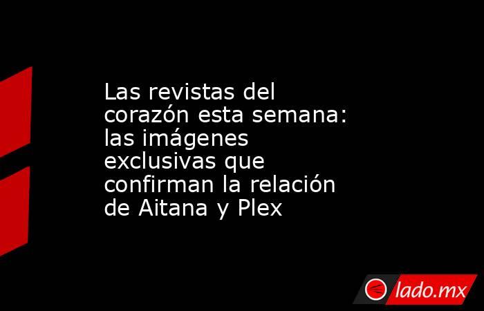 Las revistas del corazón esta semana: las imágenes exclusivas que confirman la relación de Aitana y Plex. Noticias en tiempo real
