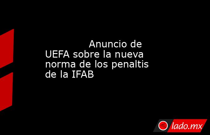                                      Anuncio de UEFA sobre la nueva norma de los penaltis de la IFAB                                 . Noticias en tiempo real