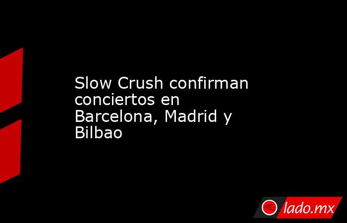 Slow Crush confirman conciertos en Barcelona, Madrid y Bilbao. Noticias en tiempo real