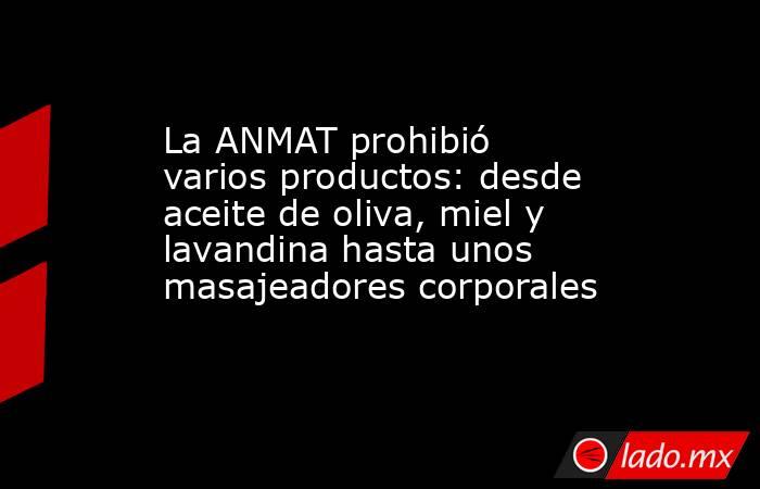 La ANMAT prohibió varios productos: desde aceite de oliva, miel y lavandina hasta unos masajeadores corporales. Noticias en tiempo real