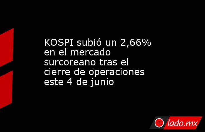 KOSPI subió un 2,66% en el mercado surcoreano tras el cierre de operaciones este 4 de junio. Noticias en tiempo real