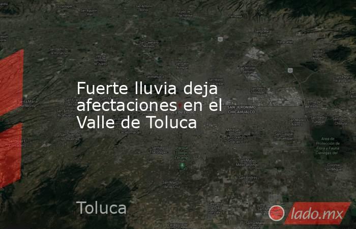 Fuerte lluvia deja afectaciones en el Valle de Toluca. Noticias en tiempo real