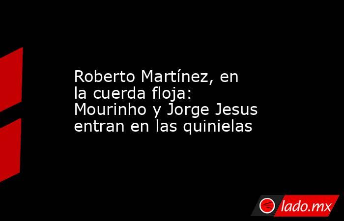                                                                                                Roberto Martínez, en la cuerda floja: Mourinho y Jorge Jesus entran en las quinielas                                                                            . Noticias en tiempo real