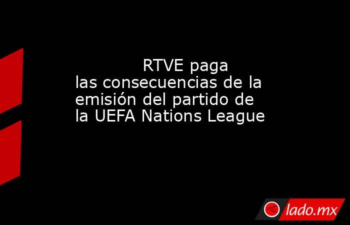                                                                                     RTVE paga las consecuencias de la emisión del partido de la UEFA Nations League                                                                                . Noticias en tiempo real