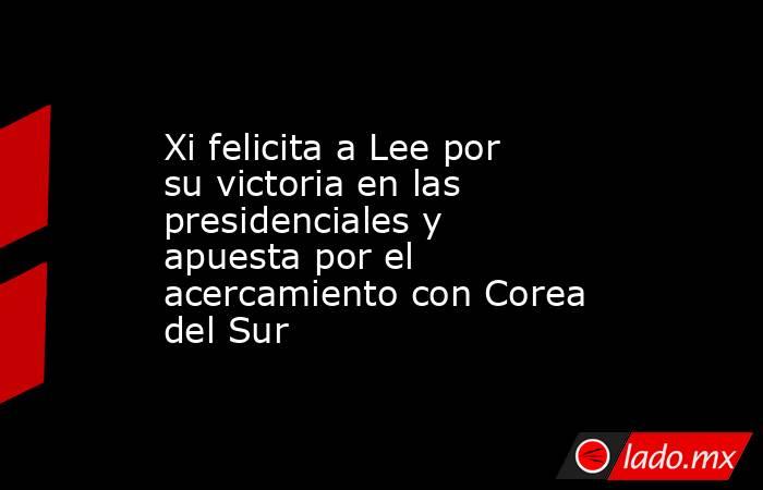 Xi felicita a Lee por su victoria en las presidenciales y apuesta por el acercamiento con Corea del Sur. Noticias en tiempo real