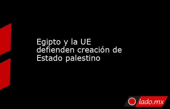 Egipto y la UE defienden creación de Estado palestino. Noticias en tiempo real