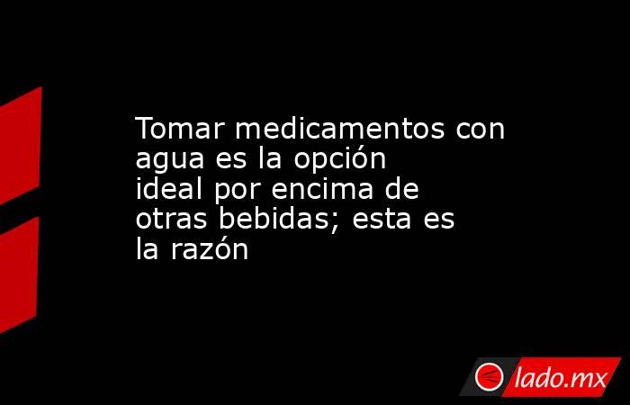 Tomar medicamentos con agua es la opción ideal por encima de otras bebidas; esta es la razón. Noticias en tiempo real