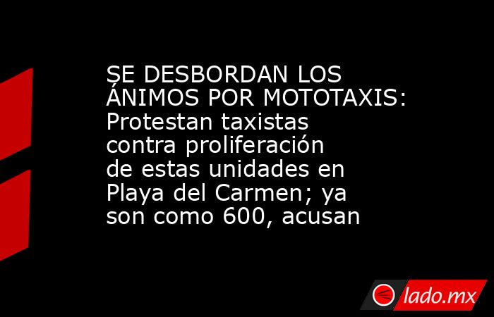SE DESBORDAN LOS ÁNIMOS POR MOTOTAXIS: Protestan taxistas contra proliferación de estas unidades en Playa del Carmen; ya son como 600, acusan. Noticias en tiempo real