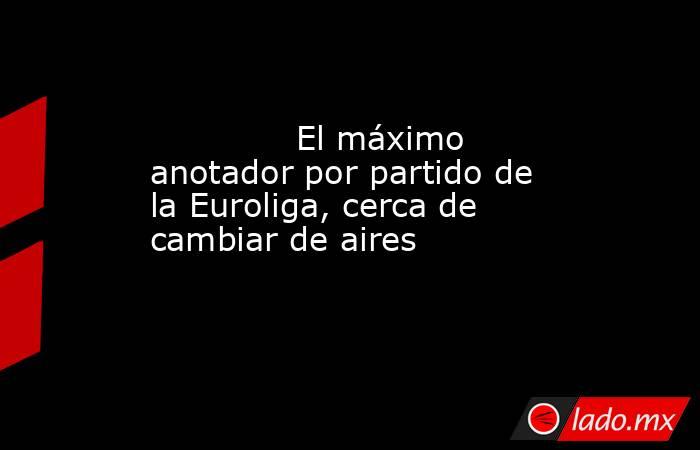                                      El máximo anotador por partido de la Euroliga, cerca de cambiar de aires                                 . Noticias en tiempo real