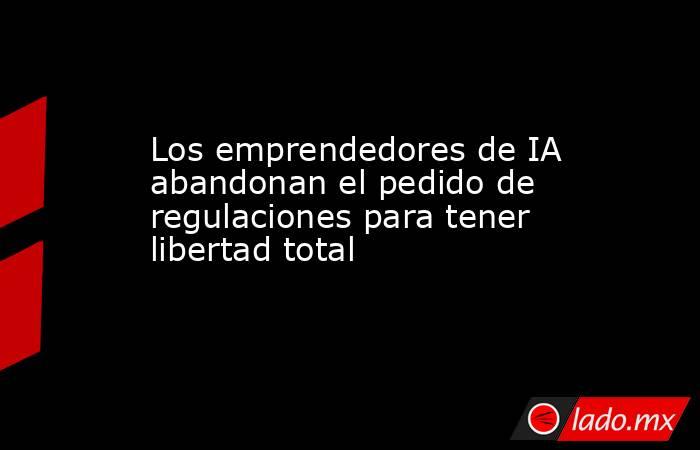 Los emprendedores de IA abandonan el pedido de regulaciones para tener libertad total. Noticias en tiempo real