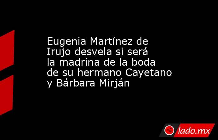 Eugenia Martínez de Irujo desvela si será la madrina de la boda de su hermano Cayetano y Bárbara Mirján. Noticias en tiempo real