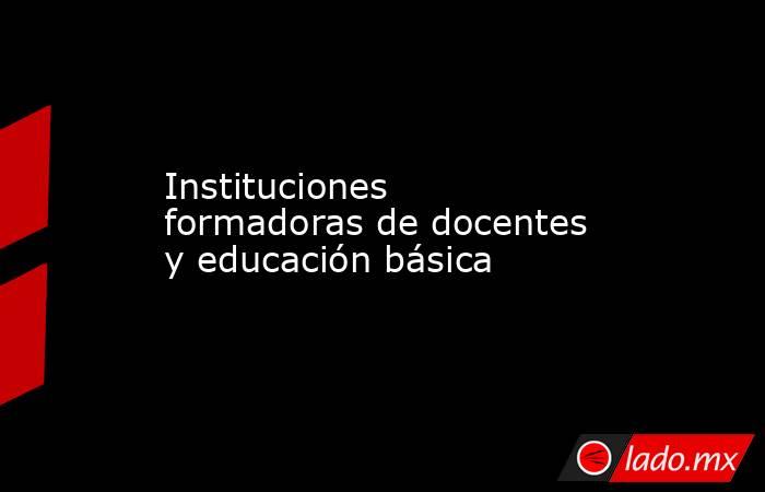 Instituciones formadoras de docentes y educación básica. Noticias en tiempo real