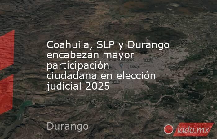 Coahuila, SLP y Durango encabezan mayor participación ciudadana en elección judicial 2025. Noticias en tiempo real