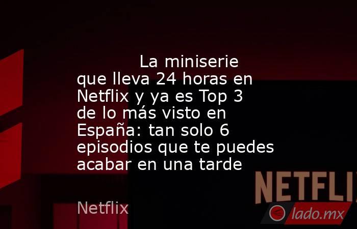                                                                                   La miniserie que lleva 24 horas en Netflix y ya es Top 3 de lo más visto en España: tan solo 6 episodios que te puedes acabar en una tarde                                  . Noticias en tiempo real