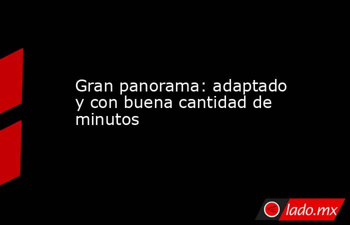 Gran panorama: adaptado y con buena cantidad de minutos. Noticias en tiempo real