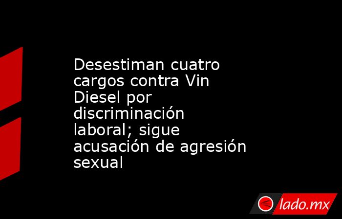 Desestiman cuatro cargos contra Vin Diesel por discriminación laboral; sigue acusación de agresión sexual. Noticias en tiempo real