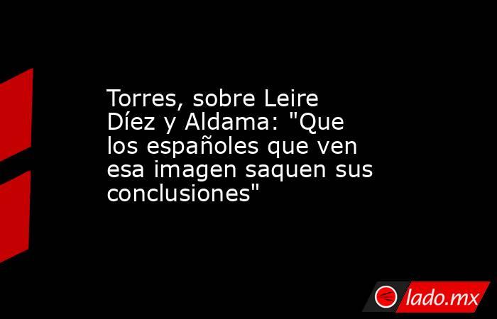 Torres, sobre Leire Díez y Aldama: 