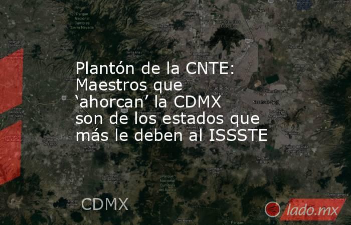 Plantón de la CNTE: Maestros que ‘ahorcan’ la CDMX son de los estados que más le deben al ISSSTE. Noticias en tiempo real
