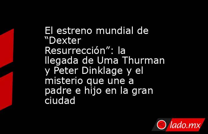 El estreno mundial de “Dexter Resurrección”: la llegada de Uma Thurman y Peter Dinklage y el misterio que une a padre e hijo en la gran ciudad. Noticias en tiempo real