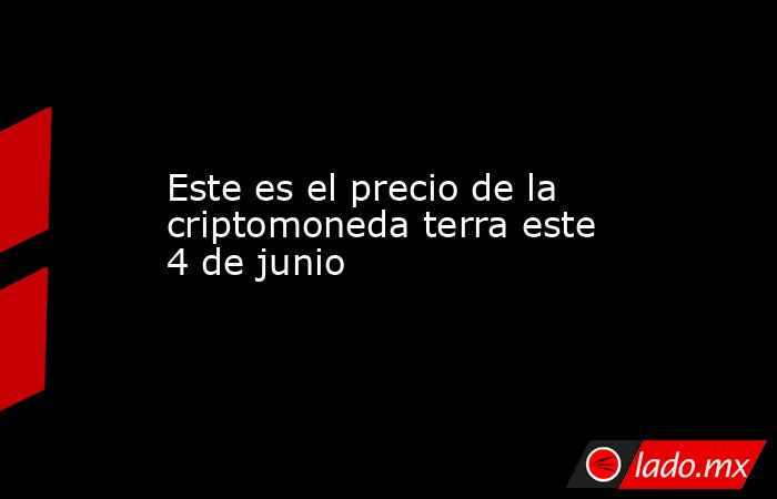 Este es el precio de la criptomoneda terra este 4 de junio. Noticias en tiempo real