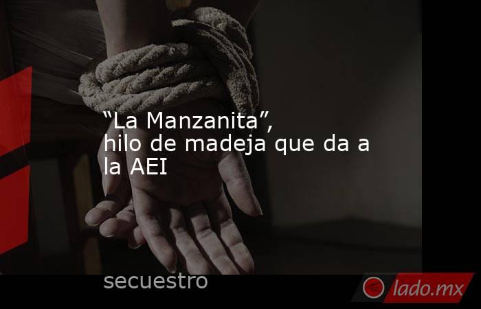 “La Manzanita”, hilo de madeja que da a la AEI. Noticias en tiempo real