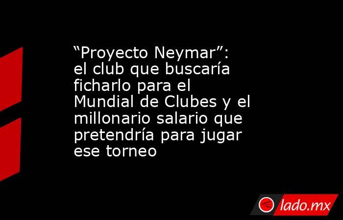 “Proyecto Neymar”: el club que buscaría ficharlo para el Mundial de Clubes y el millonario salario que pretendría para jugar ese torneo. Noticias en tiempo real