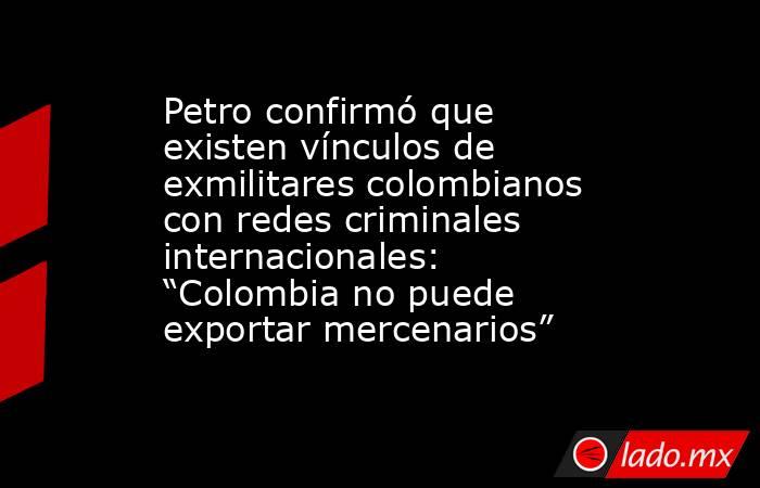 Petro confirmó que existen vínculos de exmilitares colombianos con redes criminales internacionales: “Colombia no puede exportar mercenarios”. Noticias en tiempo real