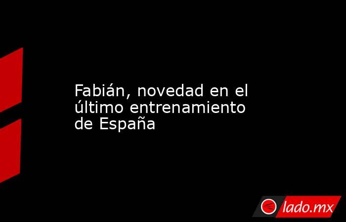                 Fabián, novedad en el último entrenamiento de España            . Noticias en tiempo real