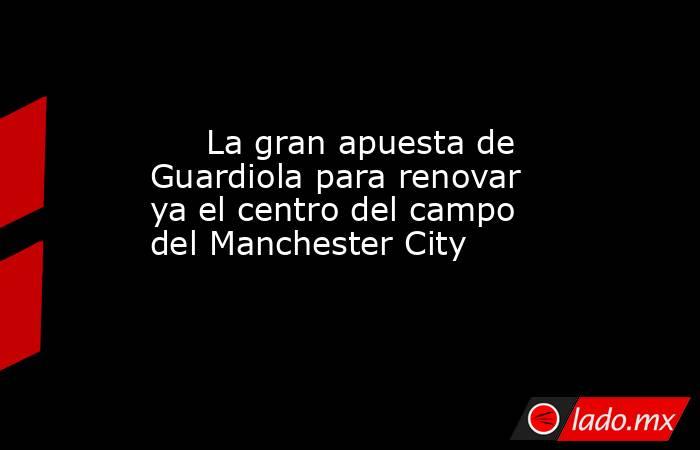                              La gran apuesta de Guardiola para renovar ya el centro del campo del Manchester City                         . Noticias en tiempo real