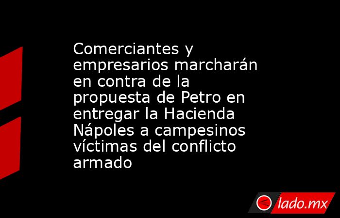 Comerciantes y empresarios marcharán en contra de la propuesta de Petro en entregar la Hacienda Nápoles a campesinos víctimas del conflicto armado . Noticias en tiempo real