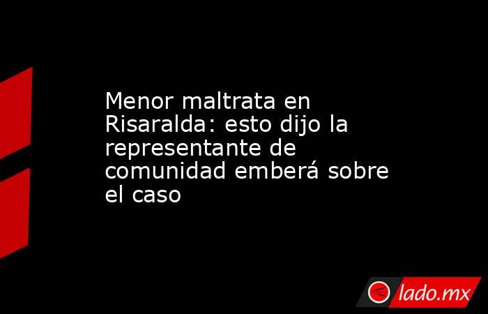 Menor maltrata en Risaralda: esto dijo la representante de comunidad emberá sobre el caso . Noticias en tiempo real