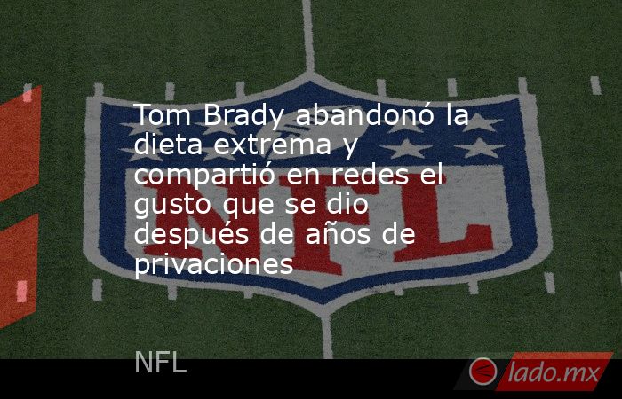 Tom Brady abandonó la dieta extrema y compartió en redes el gusto que se dio después de años de privaciones. Noticias en tiempo real
