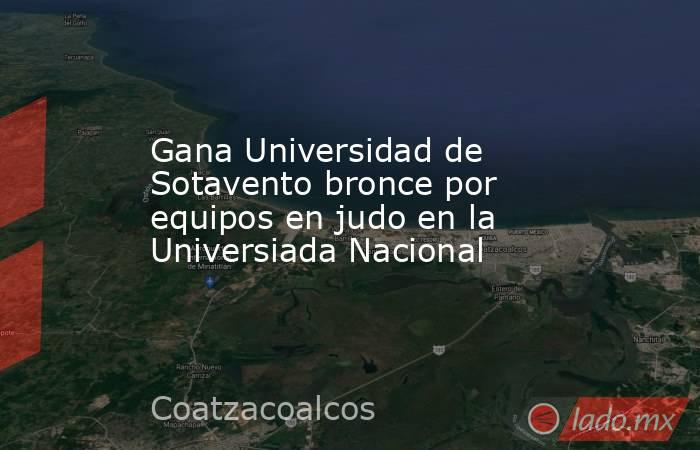 Gana Universidad de Sotavento bronce por equipos en judo en la Universiada Nacional. Noticias en tiempo real